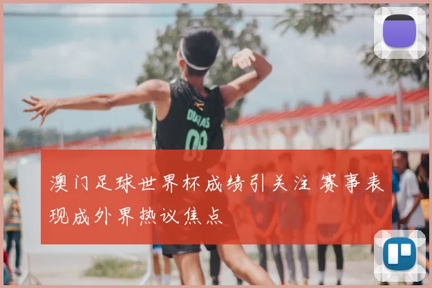 澳门足球世界杯成绩引关注 赛事表现成外界热议焦点