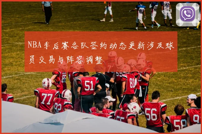 NBA季后赛各队签约动态更新涉及球员交易与阵容调整