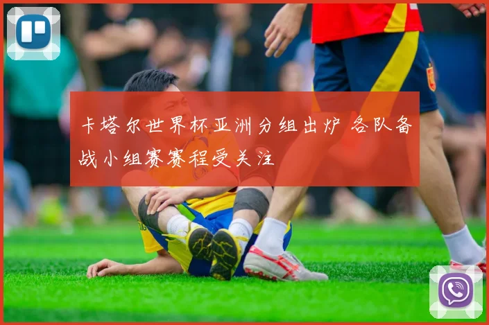 卡塔尔世界杯亚洲分组出炉 各队备战小组赛赛程受关注