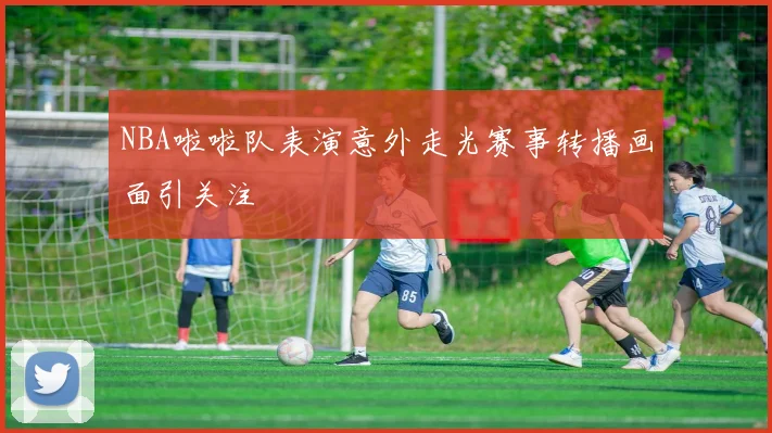 NBA啦啦队表演意外走光赛事转播画面引关注