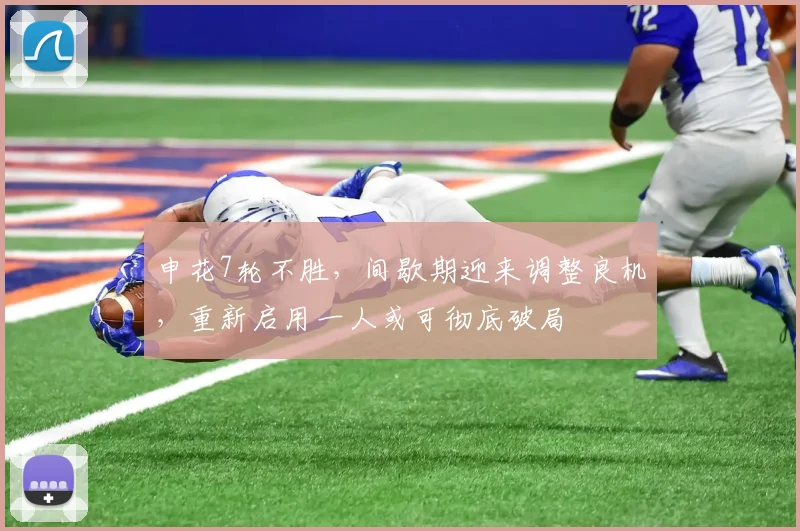 申花7轮不胜，间歇期迎来调整良机，重新启用一人或可彻底破局