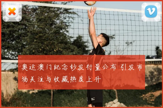 奥运澳门纪念钞发行量公布 引发市场关注与收藏热度上升