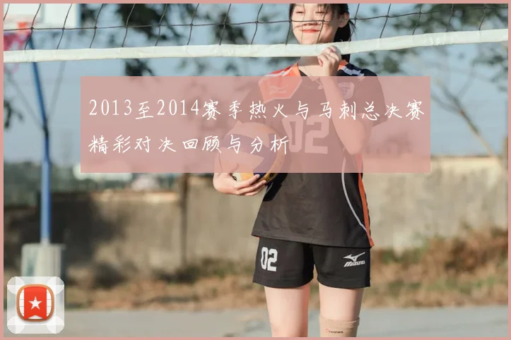 2013至2014赛季热火与马刺总决赛精彩对决回顾与分析