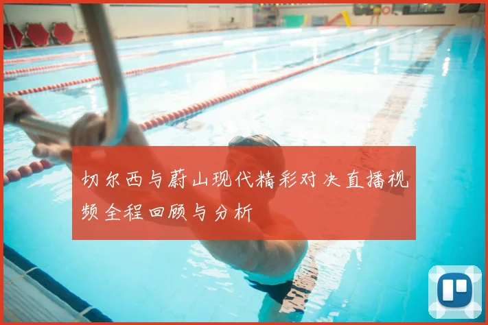 切尔西与蔚山现代精彩对决直播视频全程回顾与分析