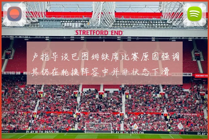 卢指导谈巴图姆缺席比赛原因强调其仍在轮换阵容中并非状态下滑