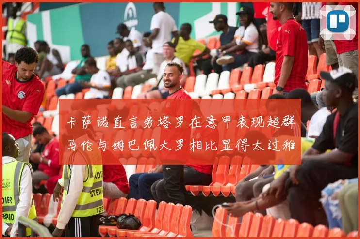 卡萨诺直言劳塔罗在意甲表现超群马伦与姆巴佩大罗相比显得太过稚嫩