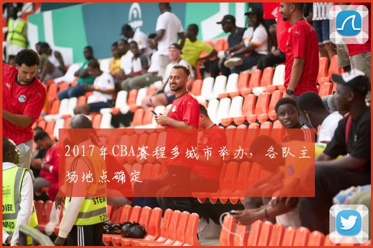 2017年CBA赛程多城市举办，各队主场地点确定