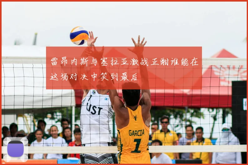 雷昂内斯与塞拉亚激战正酣谁能在这场对决中笑到最后