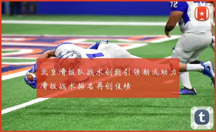 北京滑板队战术创新引领潮流助力滑板战术排名再创佳绩