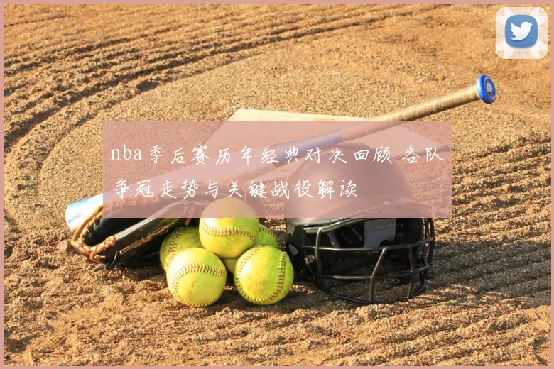 nba季后赛历年经典对决回顾 各队争冠走势与关键战役解读