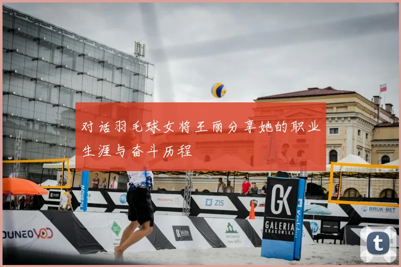 对话羽毛球女将王丽分享她的职业生涯与奋斗历程