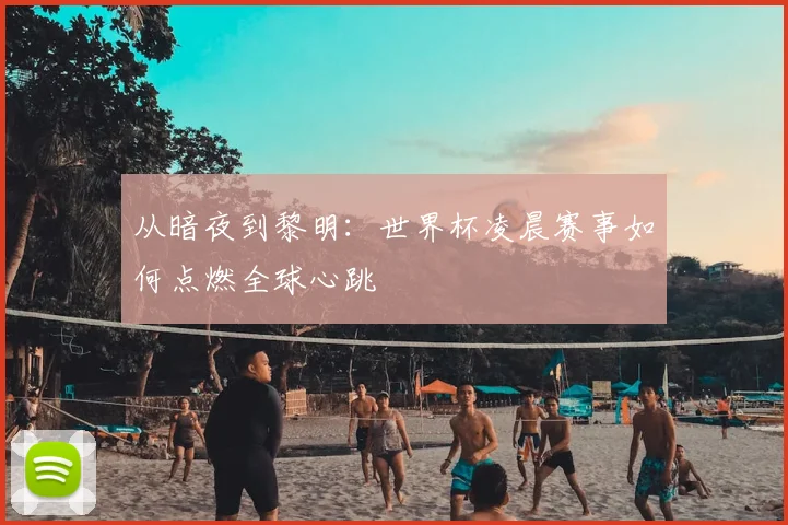从暗夜到黎明：世界杯凌晨赛事如何点燃全球心跳