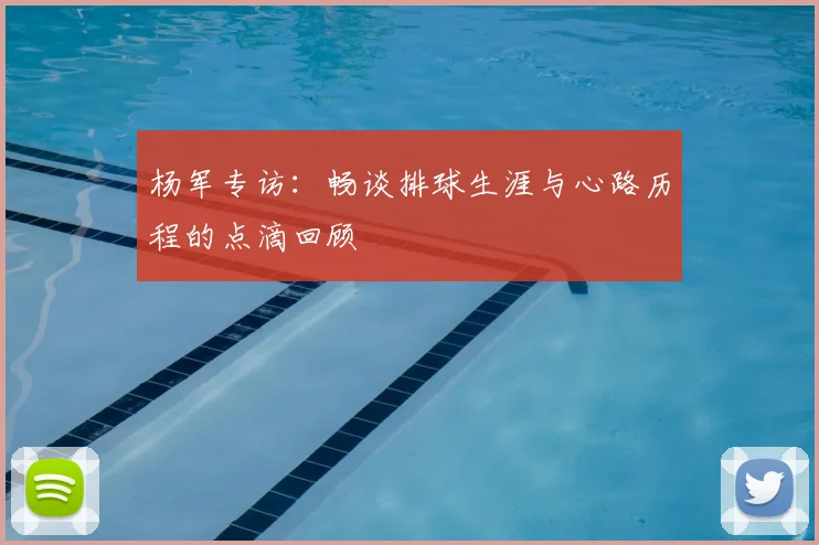 杨军专访：畅谈排球生涯与心路历程的点滴回顾