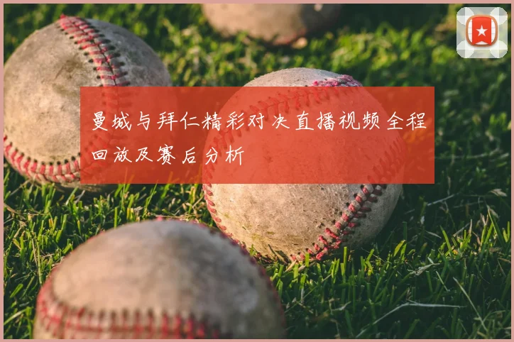 曼城与拜仁精彩对决直播视频全程回放及赛后分析