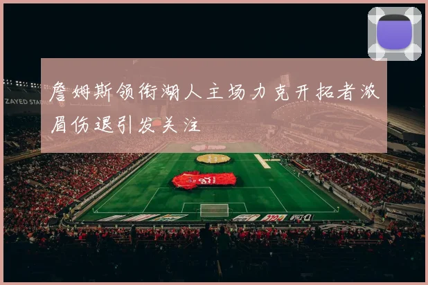 詹姆斯领衔湖人主场力克开拓者浓眉伤退引发关注