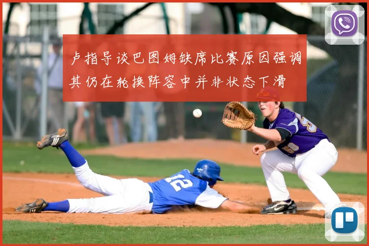 卢指导谈巴图姆缺席比赛原因强调其仍在轮换阵容中并非状态下滑