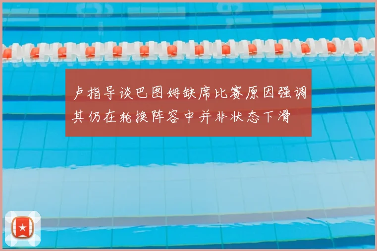 卢指导谈巴图姆缺席比赛原因强调其仍在轮换阵容中并非状态下滑