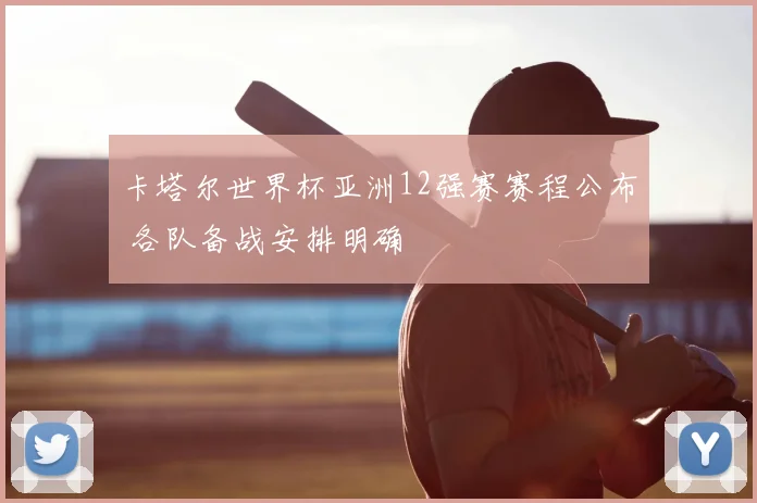 卡塔尔世界杯亚洲12强赛赛程公布 各队备战安排明确
