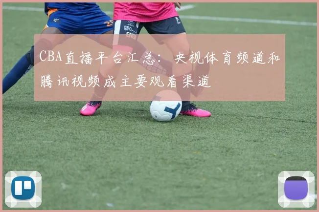 CBA直播平台汇总:央视体育频道和腾讯视频成主要观看渠道