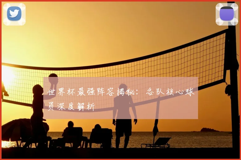 世界杯最强阵容揭秘:各队核心球员深度解析
