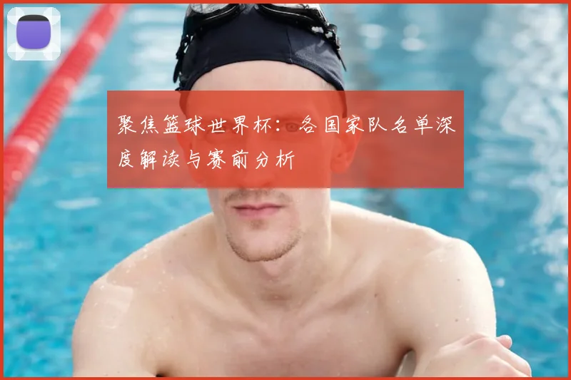 聚焦篮球世界杯：各国家队名单深度解读与赛前分析