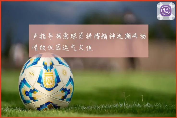 卢指导满意球员拼搏精神近期两场惜败仅因运气欠佳