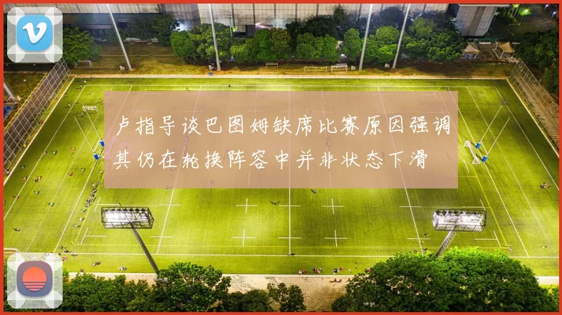 卢指导谈巴图姆缺席比赛原因强调其仍在轮换阵容中并非状态下滑