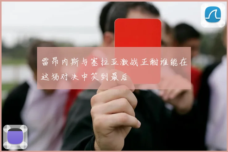 雷昂内斯与塞拉亚激战正酣谁能在这场对决中笑到最后