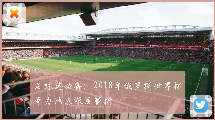 足球迷必备:2018年俄罗斯世界杯举办地点深度解析