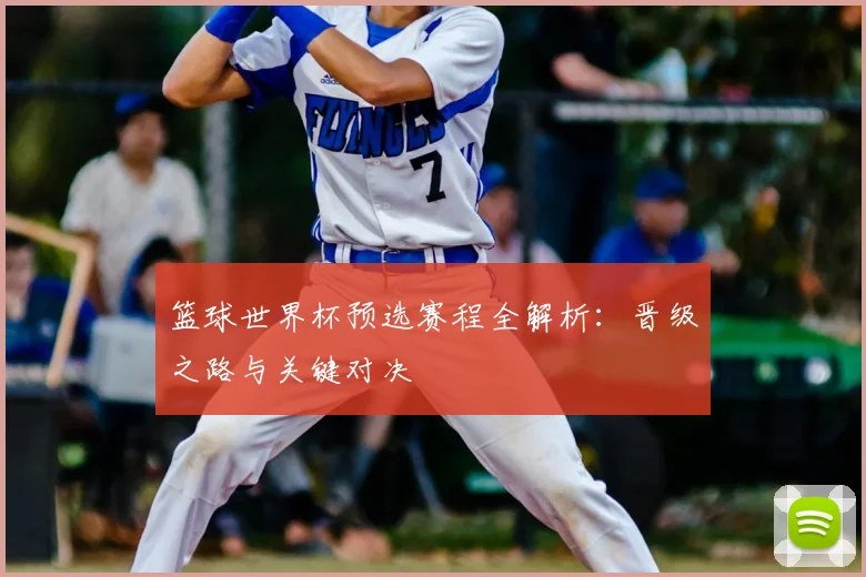 篮球世界杯预选赛程全解析：晋级之路与关键对决