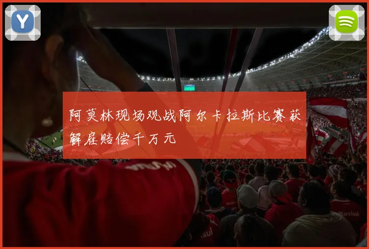 阿莫林现场观战阿尔卡拉斯比赛获解雇赔偿千万元