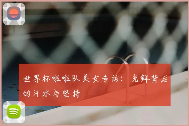 世界杯啦啦队美女专访：光鲜背后的汗水与坚持