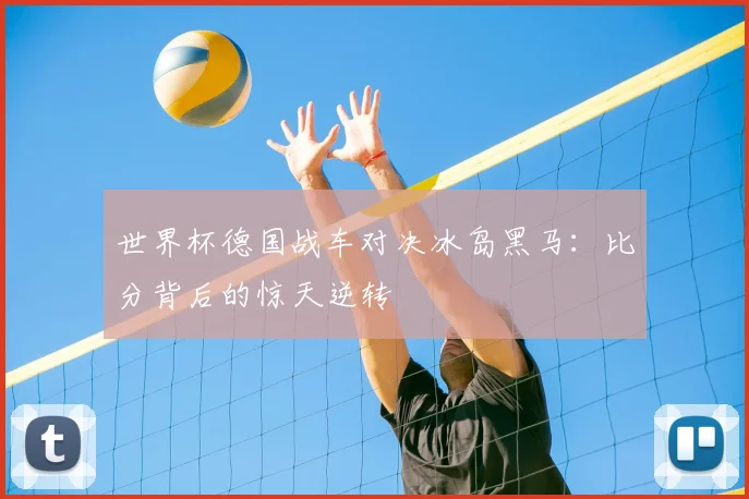 世界杯德国战车对决冰岛黑马:比分背后的惊天逆转