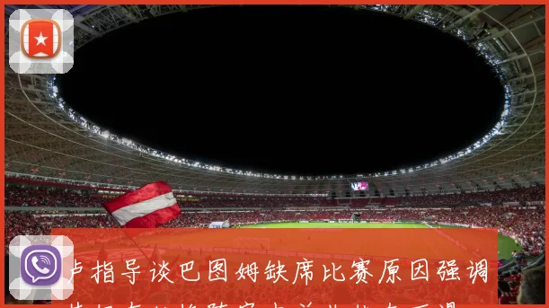 卢指导谈巴图姆缺席比赛原因强调其仍在轮换阵容中并非状态下滑