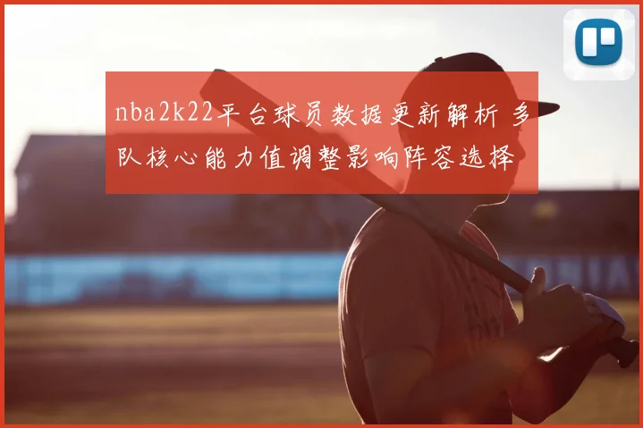 nba2k22平台球员数据更新解析 多队核心能力值调整影响阵容选择
