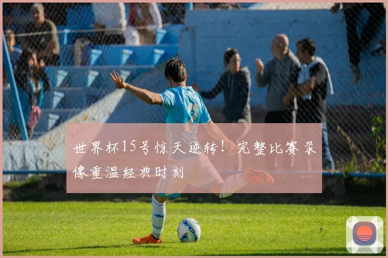 世界杯15号惊天逆转!完整比赛录像重温经典时刻