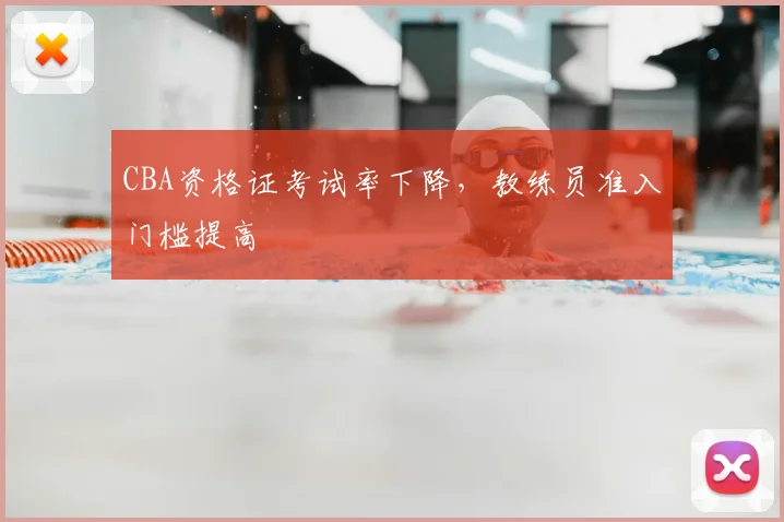 CBA资格证考试率下降,教练员准入门槛提高