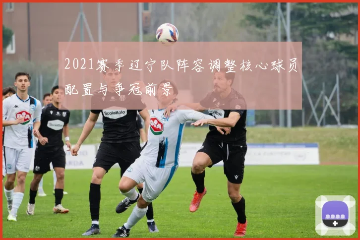 2021赛季辽宁队阵容调整核心球员配置与争冠前景