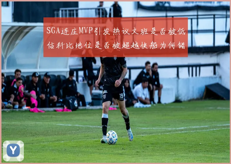 SGA连庄MVP引发热议文班是否被低估科比地位是否被超越快船为何错失良机