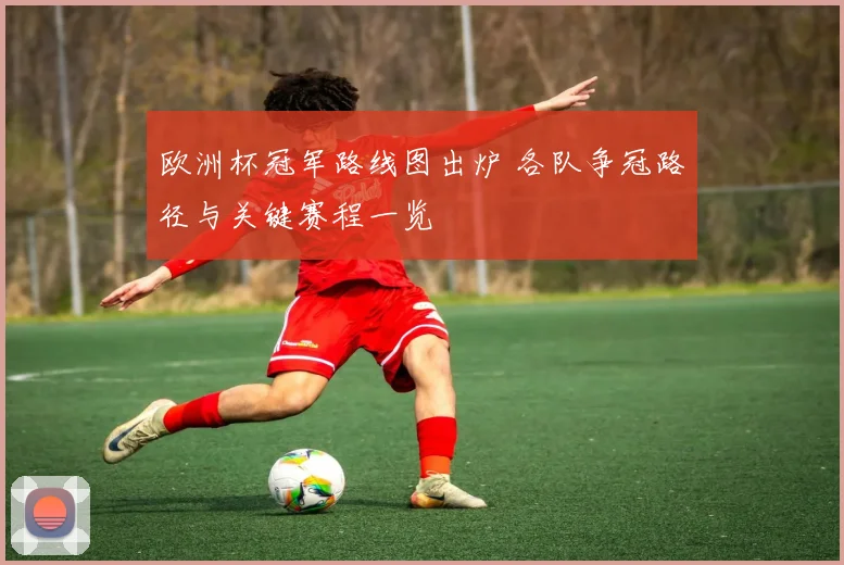 欧洲杯冠军路线图出炉 各队争冠路径与关键赛程一览