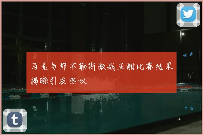 马竞与那不勒斯激战正酣比赛结果揭晓引发热议