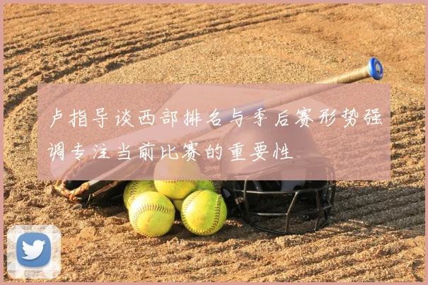 卢指导谈西部排名与季后赛形势强调专注当前比赛的重要性