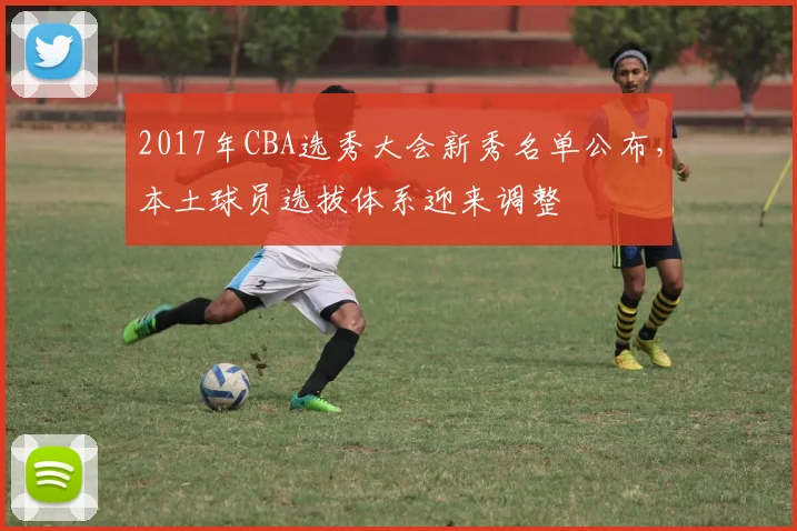 2017年CBA选秀大会新秀名单公布，本土球员选拔体系迎来调整