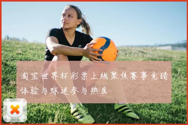 淘宝世界杯彩票上线聚焦赛事竞猜体验与球迷参与热度