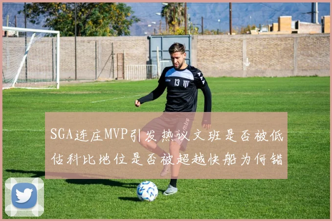 SGA连庄MVP引发热议文班是否被低估科比地位是否被超越快船为何错失良机