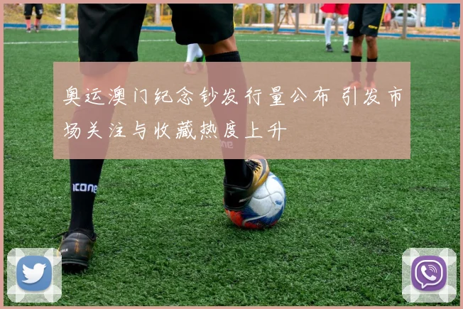 奥运澳门纪念钞发行量公布 引发市场关注与收藏热度上升