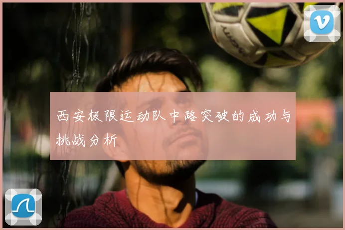 西安极限运动队中路突破的成功与挑战分析