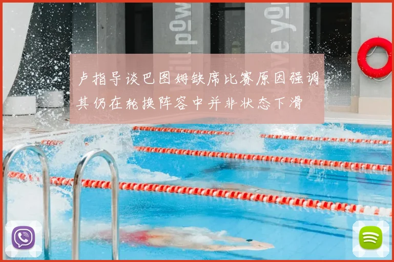 卢指导谈巴图姆缺席比赛原因强调其仍在轮换阵容中并非状态下滑