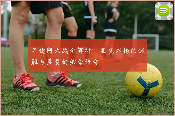 年德阿大战全解析:里克尔梅的优雅与莱曼的纸条传奇