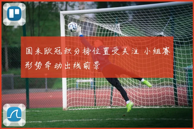国米欧冠积分榜位置受关注 小组赛形势牵动出线前景